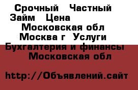 Срочный – Частный – Займ › Цена ­ 15 000 000 - Московская обл., Москва г. Услуги » Бухгалтерия и финансы   . Московская обл.